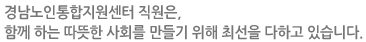 경남노인복지센터 직원은, 함께 하는 따뜻한 사회를 만들기 위해 최선을 다하고 있습니다.